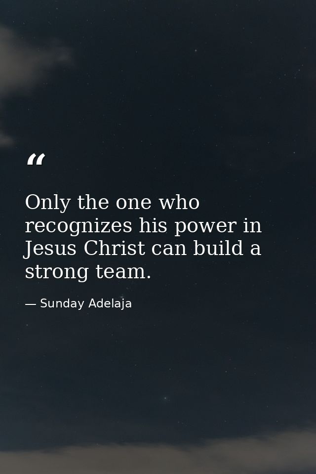 Only the one who recognizes his power in Jesus Christ can build a strong team. — Sunday Adelaja