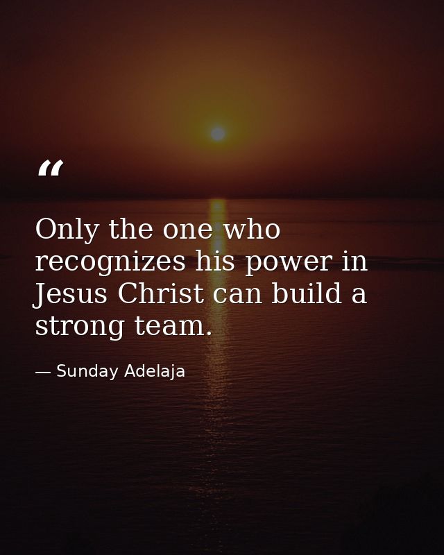 Only the one who recognizes his power in Jesus Christ can build a strong team. — Sunday Adelaja