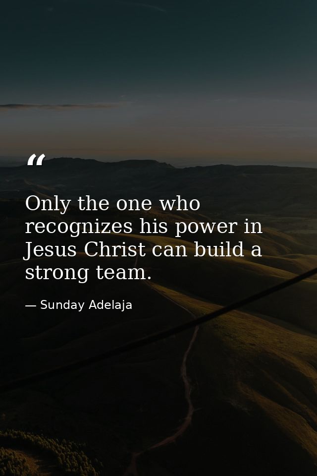 Only the one who recognizes his power in Jesus Christ can build a strong team. — Sunday Adelaja