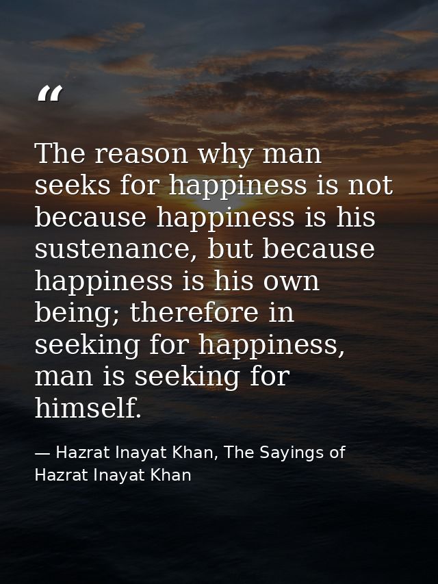 The reason why man seeks for happiness is not because happiness is his sustenance, but because happiness is his own bein — Hazrat Inayat Khan, The Sayings of Hazrat Inayat Khan
