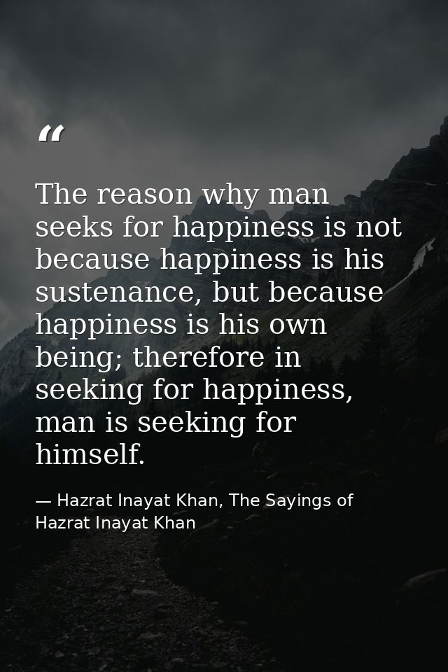 The reason why man seeks for happiness is not because happiness is his sustenance, but because happiness is his own bein — Hazrat Inayat Khan, The Sayings of Hazrat Inayat Khan