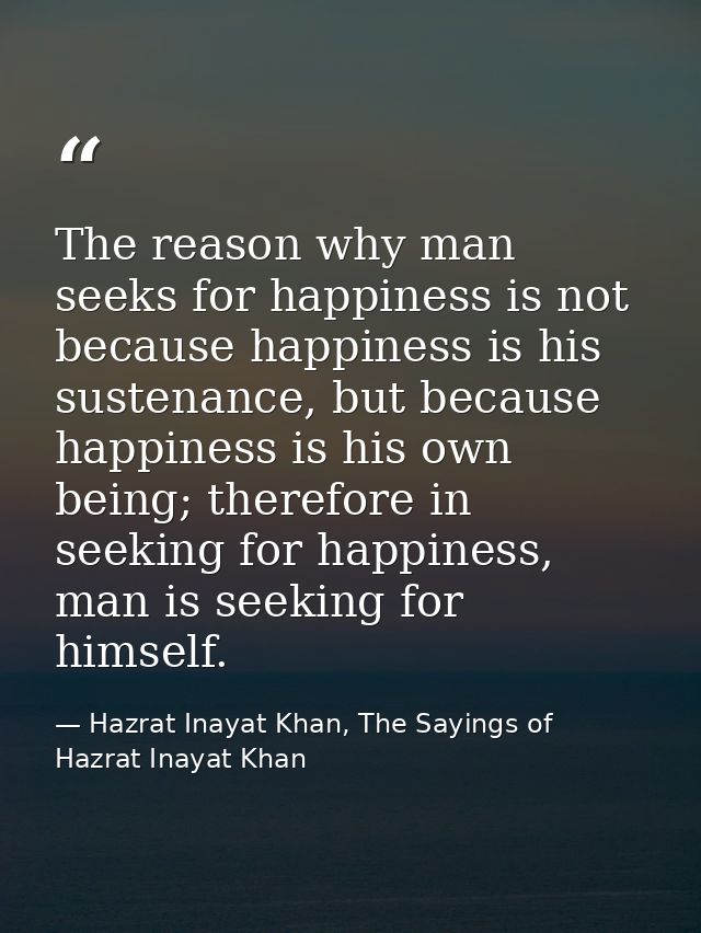 The reason why man seeks for happiness is not because happiness is his sustenance, but because happiness is his own bein — Hazrat Inayat Khan, The Sayings of Hazrat Inayat Khan