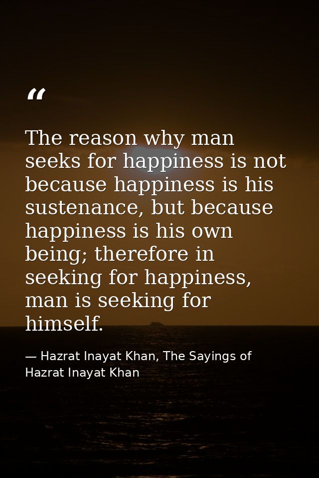 The reason why man seeks for happiness is not because happiness is his sustenance, but because happiness is his own bein — Hazrat Inayat Khan, The Sayings of Hazrat Inayat Khan