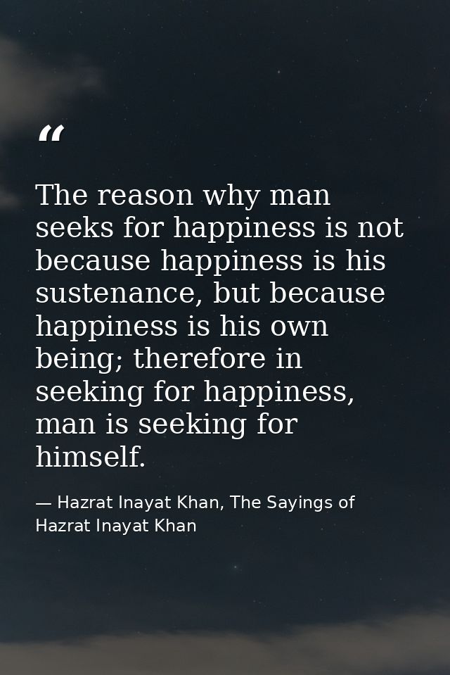 The reason why man seeks for happiness is not because happiness is his sustenance, but because happiness is his own bein — Hazrat Inayat Khan, The Sayings of Hazrat Inayat Khan