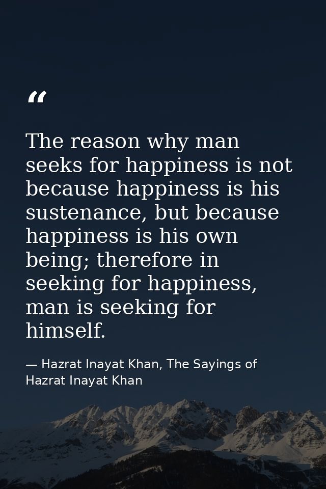 The reason why man seeks for happiness is not because happiness is his sustenance, but because happiness is his own bein — Hazrat Inayat Khan, The Sayings of Hazrat Inayat Khan