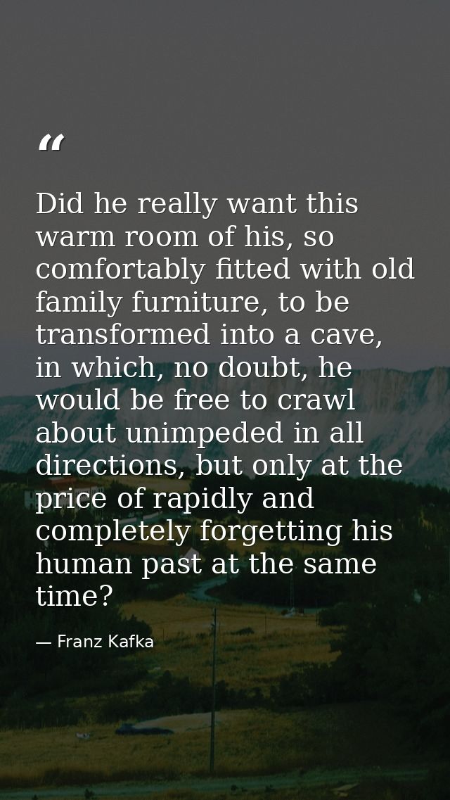 Did he really want this warm room of his, so comfortably fitted with old family furniture, to be transformed into a cave — Franz Kafka