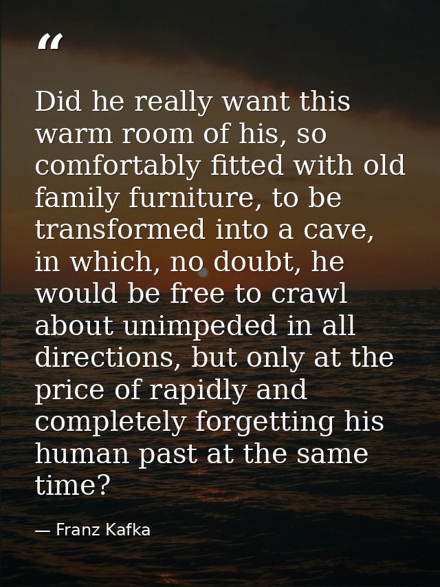 Did he really want this warm room of his, so comfortably fitted with old family furniture, to be transformed into a cave — Franz Kafka