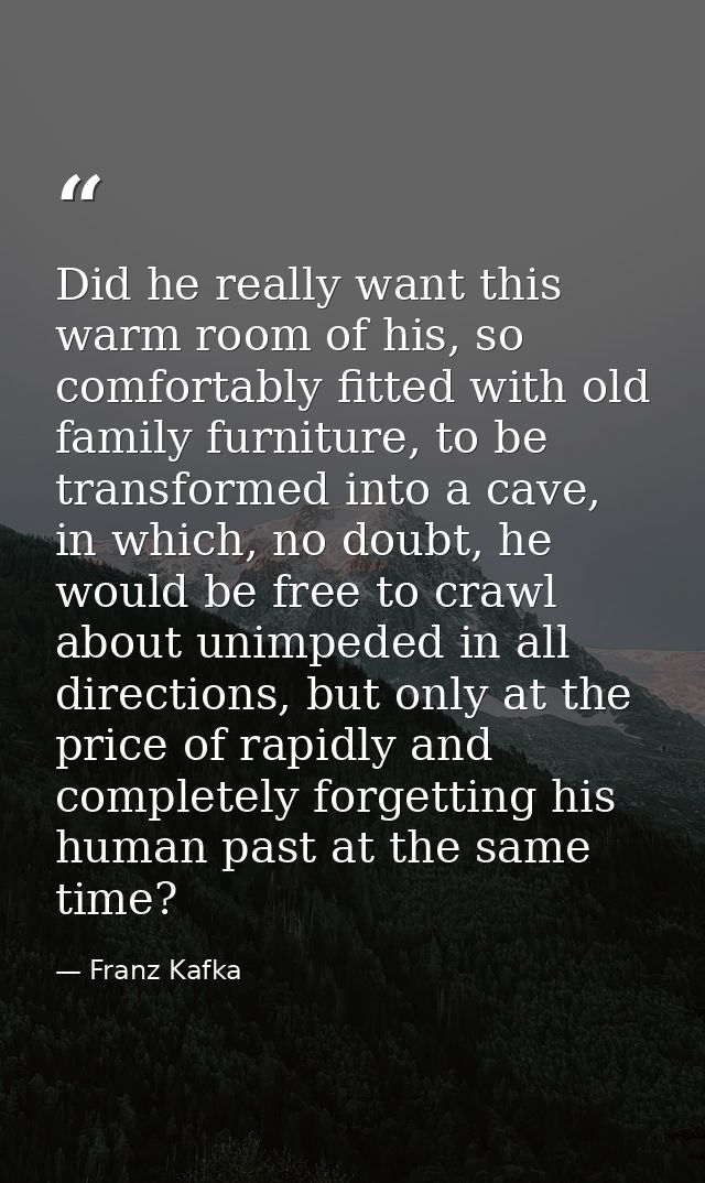Did he really want this warm room of his, so comfortably fitted with old family furniture, to be transformed into a cave — Franz Kafka