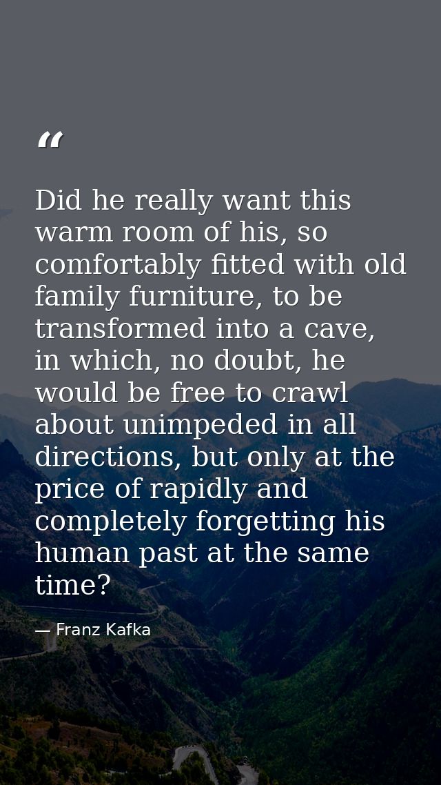 Did he really want this warm room of his, so comfortably fitted with old family furniture, to be transformed into a cave — Franz Kafka