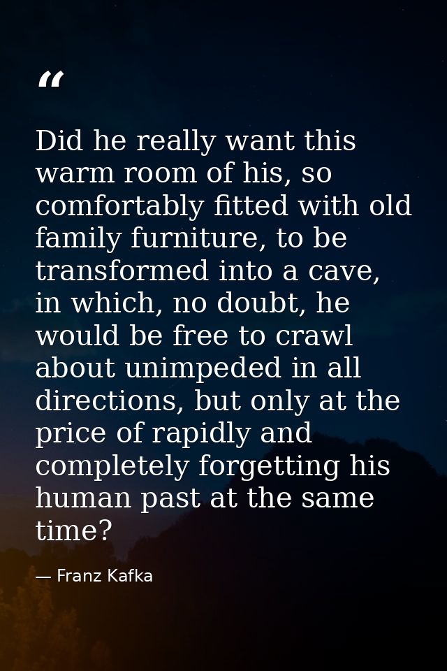 Did he really want this warm room of his, so comfortably fitted with old family furniture, to be transformed into a cave — Franz Kafka