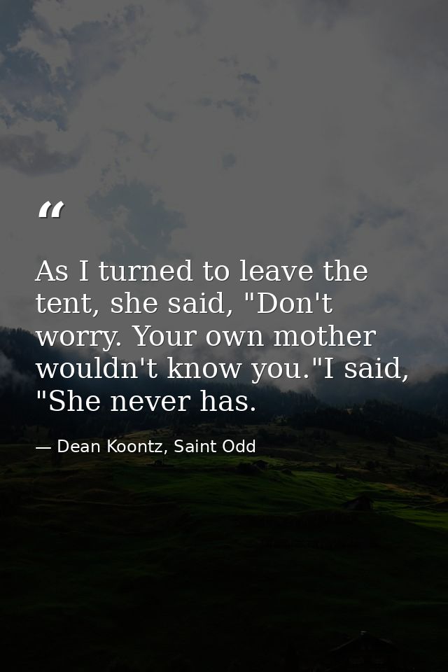 As I turned to leave the tent, she said, "Don't worry. Your own mother wouldn't know you."I said, "She never has. — Dean Koontz, Saint Odd