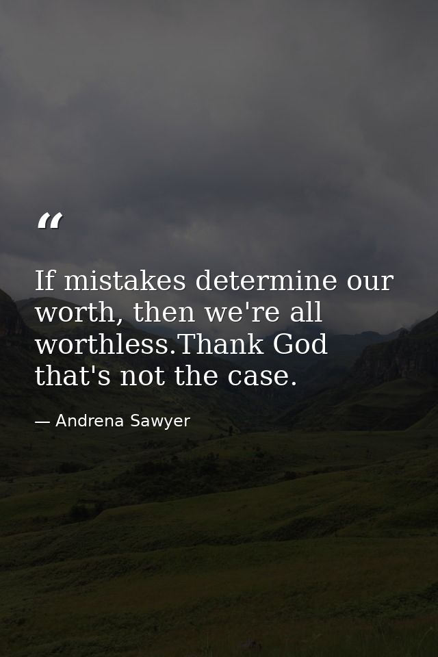 If mistakes determine our worth, then we're all worthless.Thank God that's not the case. — Andrena Sawyer
