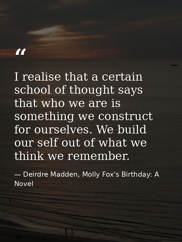 I realise that a certain school of thought says that who we are is something we construct for ourselves. We build our se — Deirdre Madden, Molly Fox's Birthday: A Novel