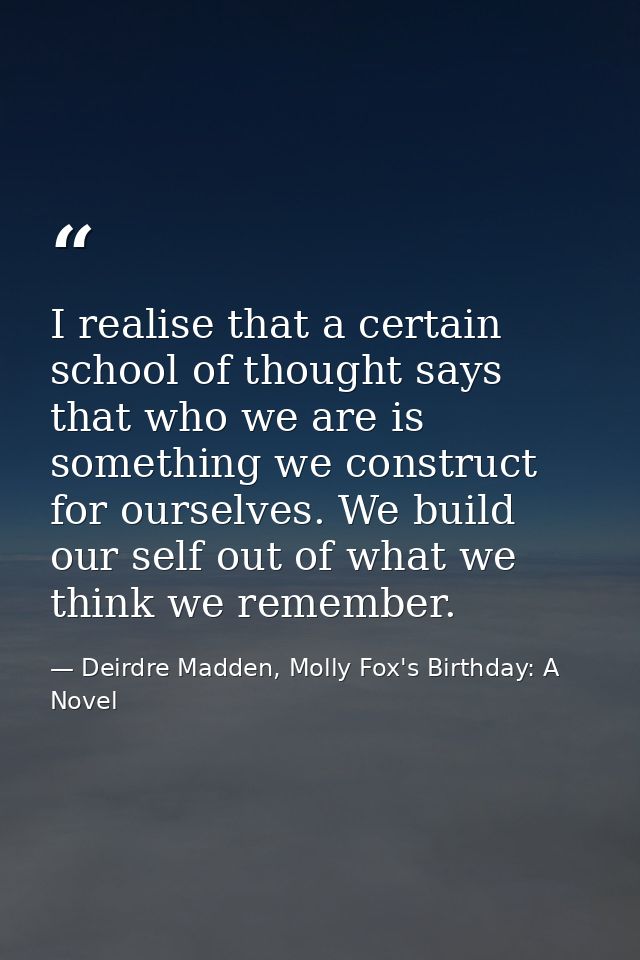 I realise that a certain school of thought says that who we are is something we construct for ourselves. We build our se — Deirdre Madden, Molly Fox's Birthday: A Novel