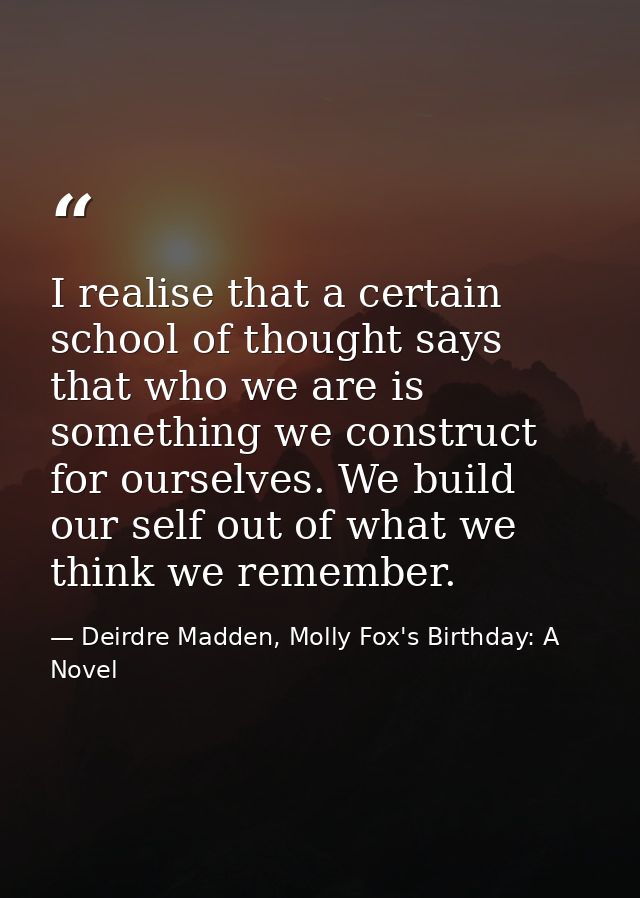 I realise that a certain school of thought says that who we are is something we construct for ourselves. We build our se — Deirdre Madden, Molly Fox's Birthday: A Novel
