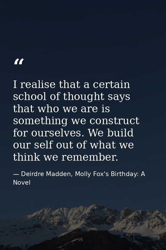 I realise that a certain school of thought says that who we are is something we construct for ourselves. We build our se — Deirdre Madden, Molly Fox's Birthday: A Novel