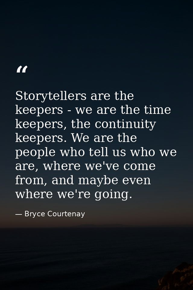 Storytellers are the keepers - we are the time keepers, the continuity keepers. We are the people who tell us who we are — Bryce Courtenay