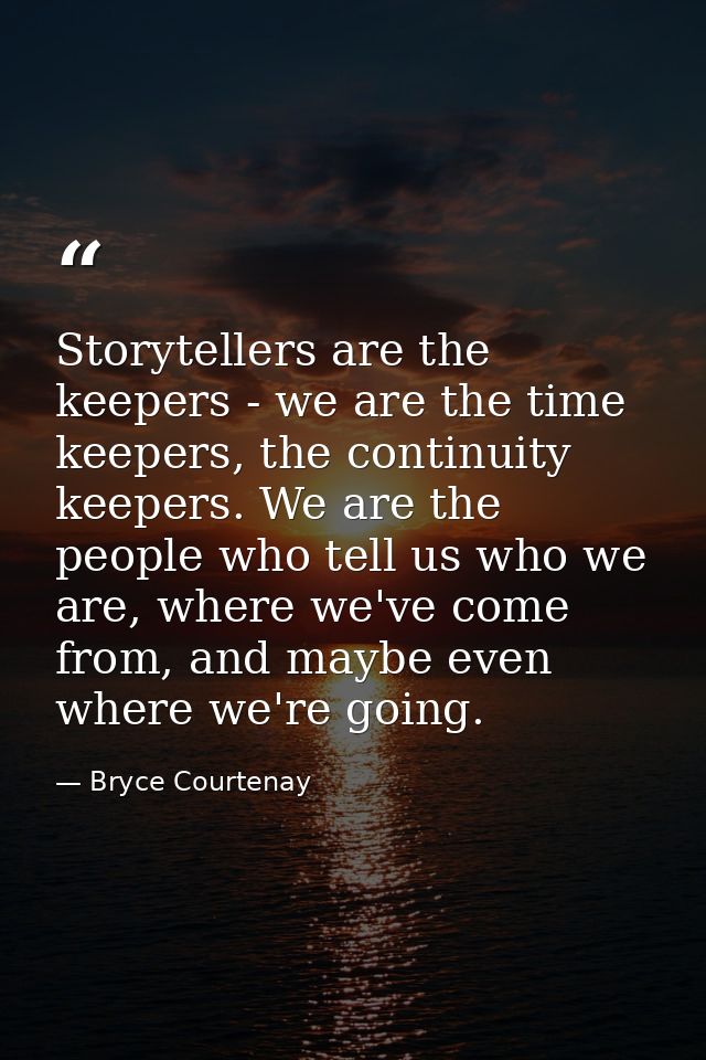 Storytellers are the keepers - we are the time keepers, the continuity keepers. We are the people who tell us who we are — Bryce Courtenay