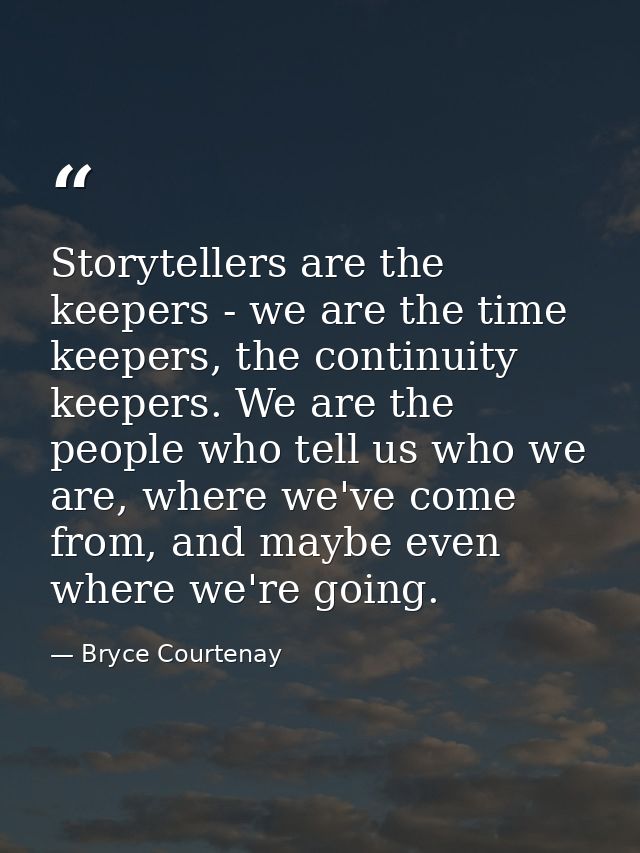 Storytellers are the keepers - we are the time keepers, the continuity keepers. We are the people who tell us who we are — Bryce Courtenay