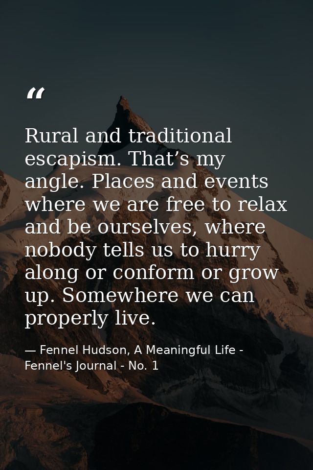 Rural and traditional escapism. That’s my angle. Places and events where we are free to relax and be ourselves, where no — Fennel Hudson, A Meaningful Life - Fennel's Journal - No. 1