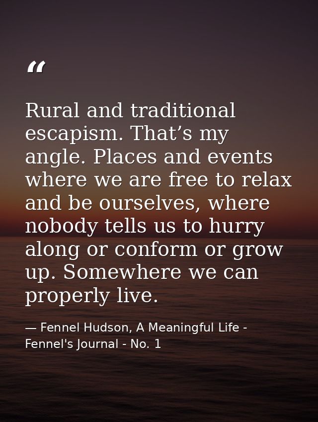 Rural and traditional escapism. That’s my angle. Places and events where we are free to relax and be ourselves, where no — Fennel Hudson, A Meaningful Life - Fennel's Journal - No. 1