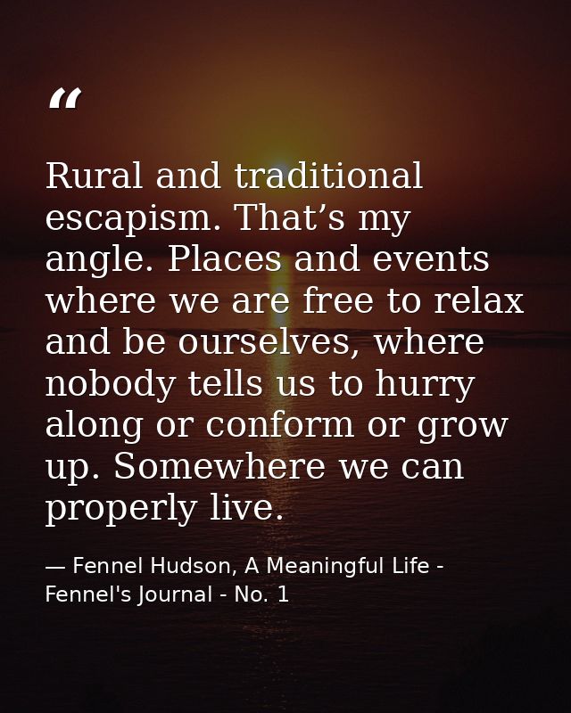 Rural and traditional escapism. That’s my angle. Places and events where we are free to relax and be ourselves, where no — Fennel Hudson, A Meaningful Life - Fennel's Journal - No. 1