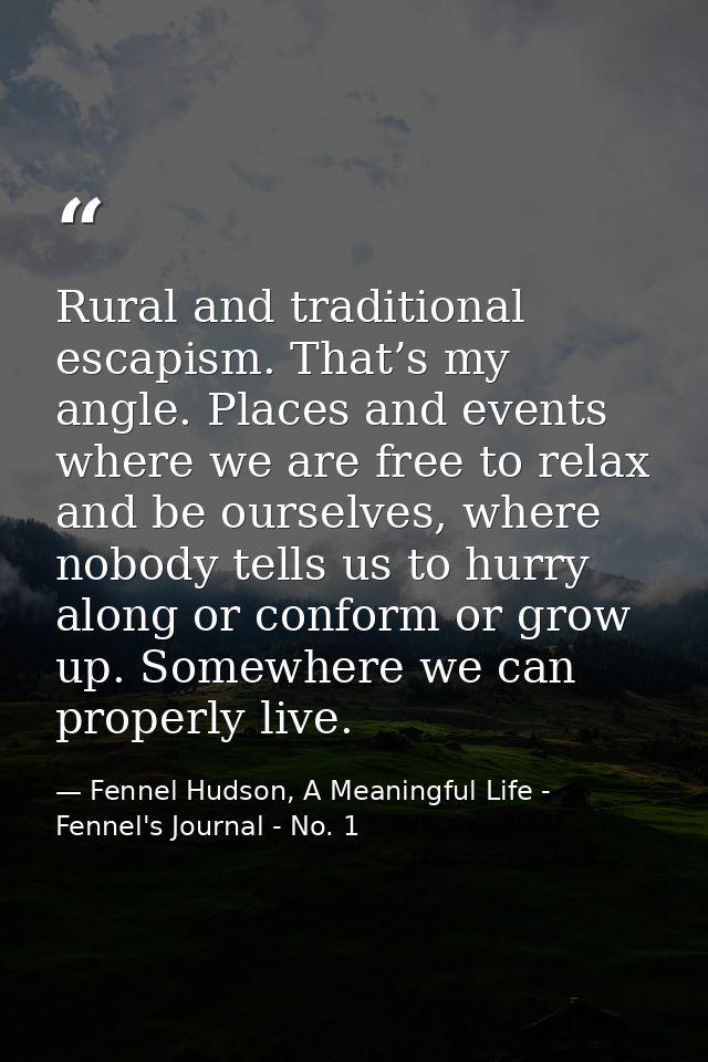 Rural and traditional escapism. That’s my angle. Places and events where we are free to relax and be ourselves, where no — Fennel Hudson, A Meaningful Life - Fennel's Journal - No. 1
