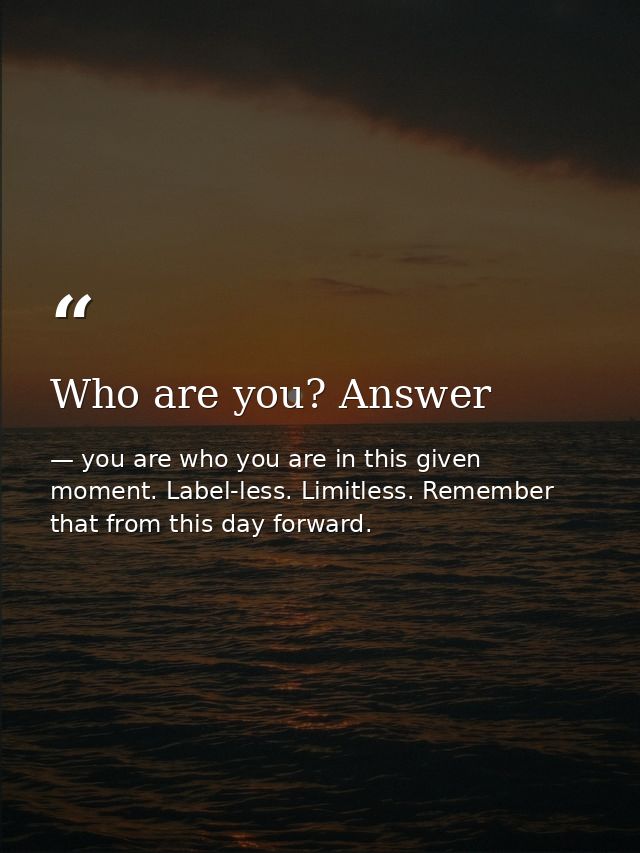 Who are you? Answer — you are who you are in this given moment. Label-less. Limitless. Remember that from this day forward.