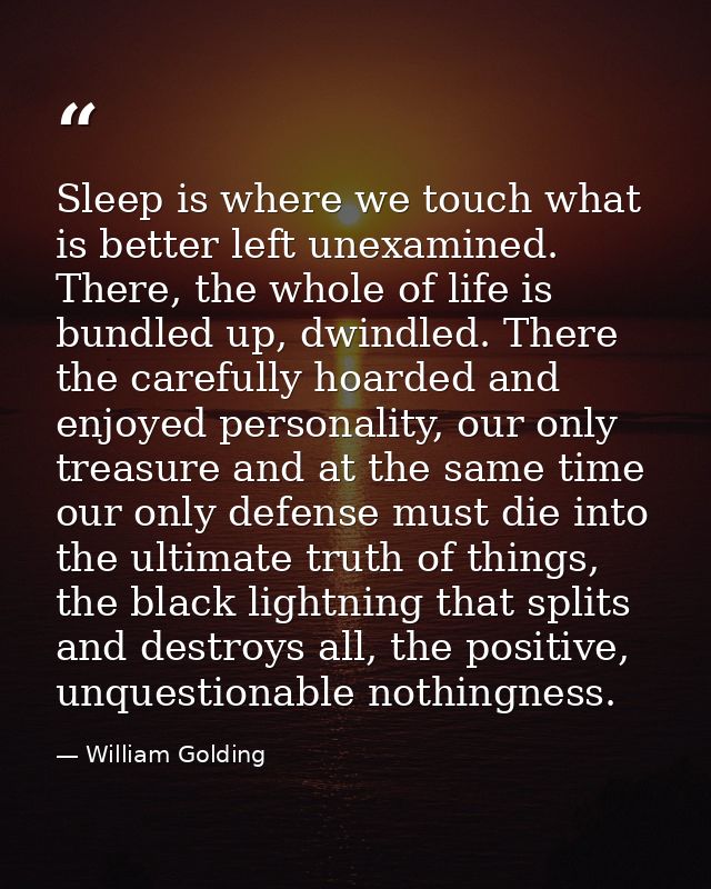 Sleep is where we touch what is better left unexamined. There, the whole of life is bundled up, dwindled. There the care — William Golding