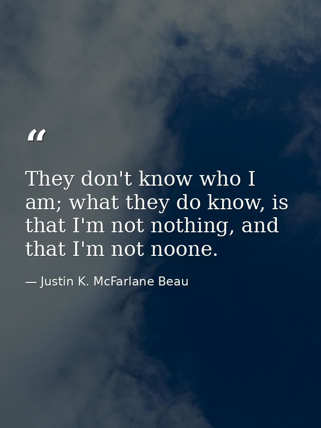 They don't know who I am; what they do know, is that I'm not nothing, and that I'm not noone. — Justin K. McFarlane Beau