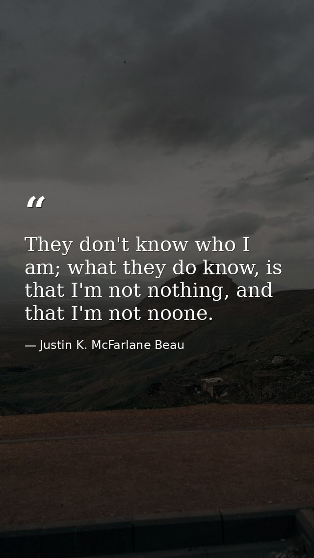 They don't know who I am; what they do know, is that I'm not nothing, and that I'm not noone. — Justin K. McFarlane Beau