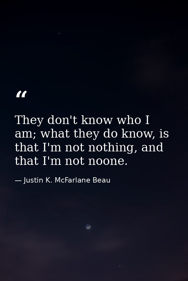 They don't know who I am; what they do know, is that I'm not nothing, and that I'm not noone. — Justin K. McFarlane Beau