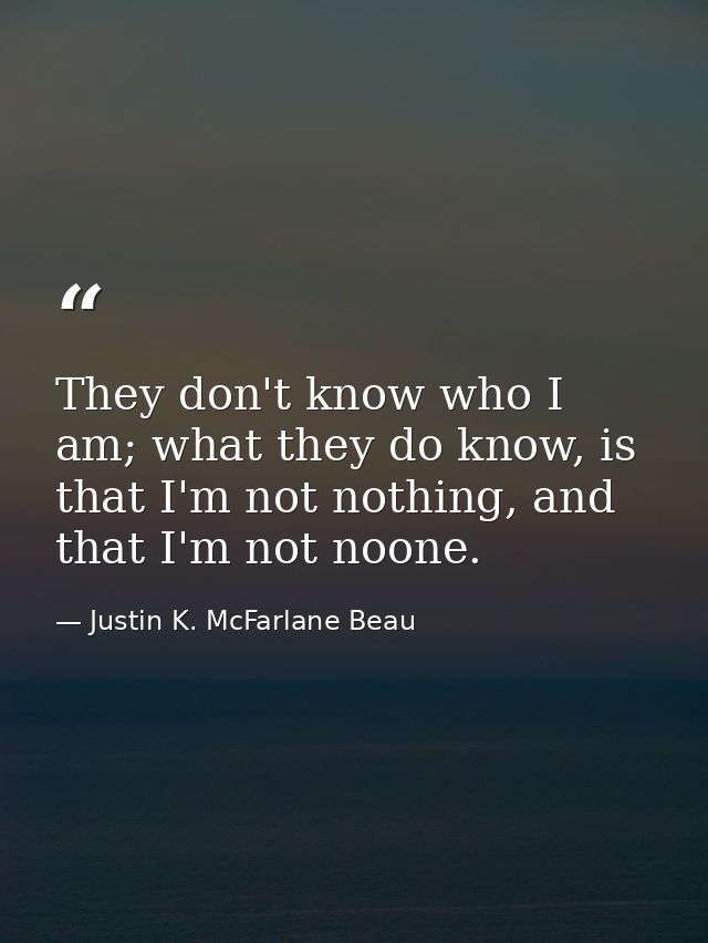 They don't know who I am; what they do know, is that I'm not nothing, and that I'm not noone. — Justin K. McFarlane Beau