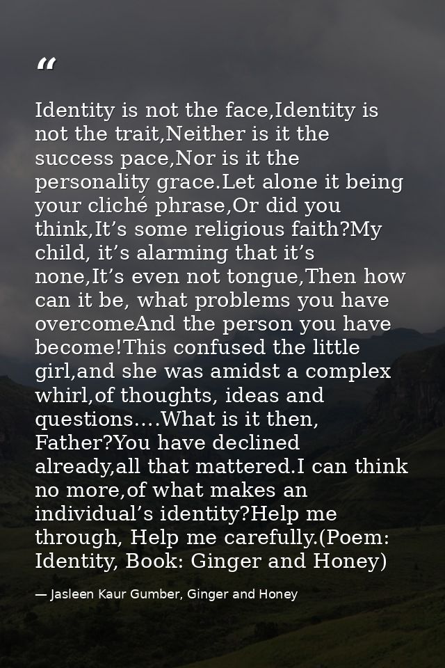 Identity is not the face,Identity is not the trait,Neither is it the success pace,Nor is it the personality grace.Let al — Jasleen Kaur Gumber, Ginger and Honey