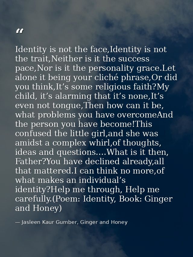 Identity is not the face,Identity is not the trait,Neither is it the success pace,Nor is it the personality grace.Let al — Jasleen Kaur Gumber, Ginger and Honey