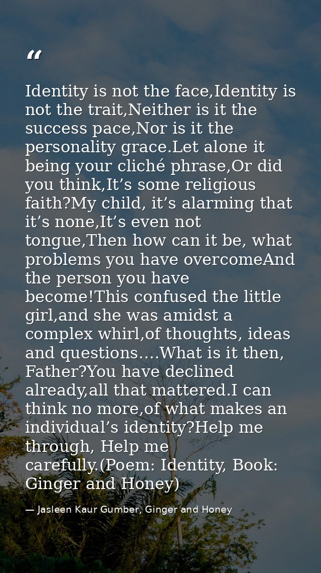 Identity is not the face,Identity is not the trait,Neither is it the success pace,Nor is it the personality grace.Let al — Jasleen Kaur Gumber, Ginger and Honey