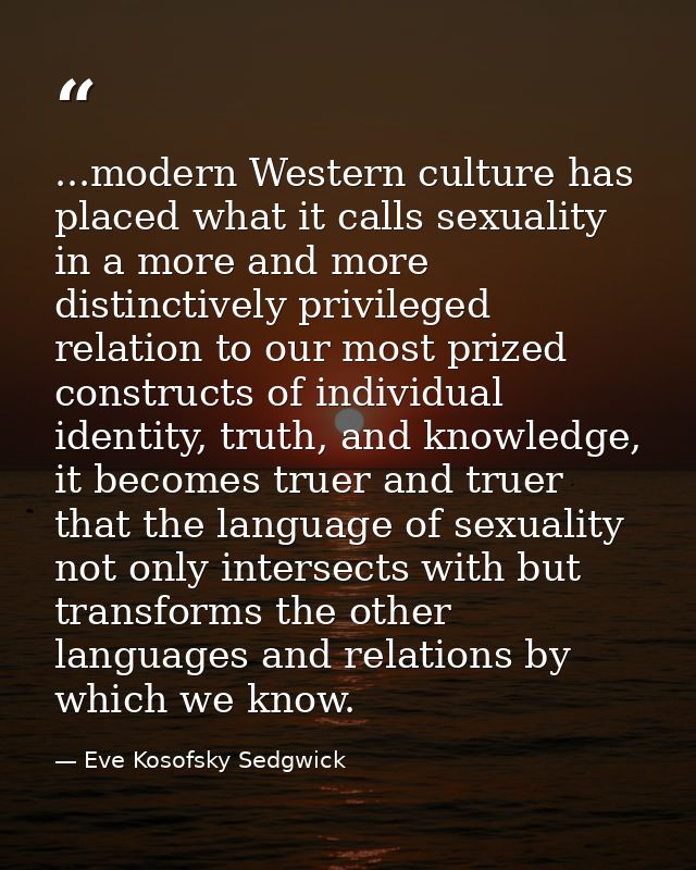 ...modern Western culture has placed what it calls sexuality in a more and more distinctively privileged relation to our — Eve Kosofsky Sedgwick