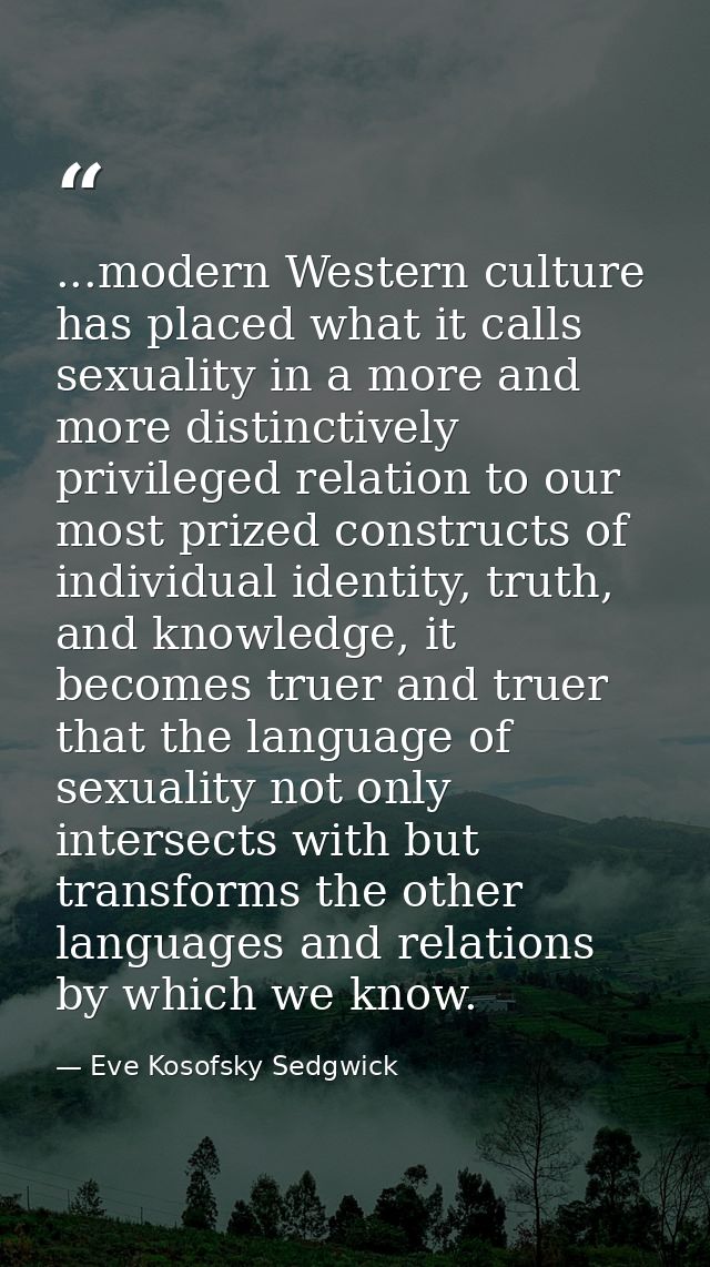 ...modern Western culture has placed what it calls sexuality in a more and more distinctively privileged relation to our — Eve Kosofsky Sedgwick