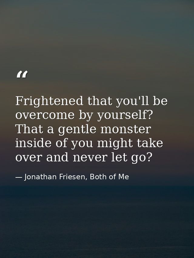 Frightened that you'll be overcome by yourself? That a gentle monster inside of you might take over and never let go? — Jonathan Friesen, Both of Me