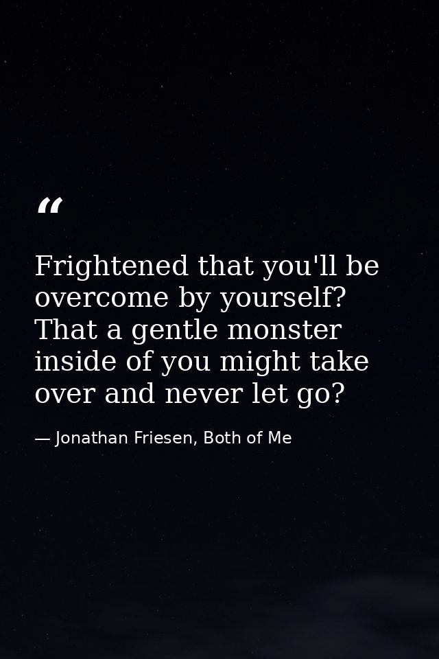 Frightened that you'll be overcome by yourself? That a gentle monster inside of you might take over and never let go? — Jonathan Friesen, Both of Me