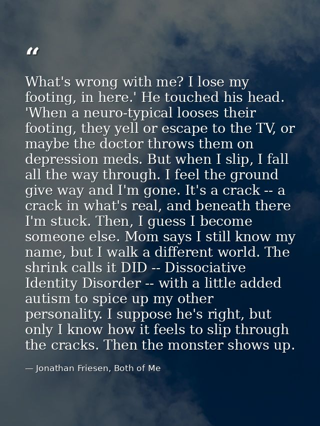 What's wrong with me? I lose my footing, in here.' He touched his head. 'When a neuro-typical looses their footing, they — Jonathan Friesen, Both of Me