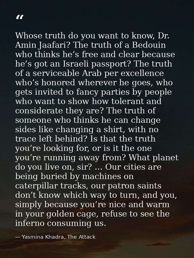 Whose truth do you want to know, Dr. Amin Jaafari? The truth of a Bedouin who thinks he’s free and clear because he’s go — Yasmina Khadra, The Attack