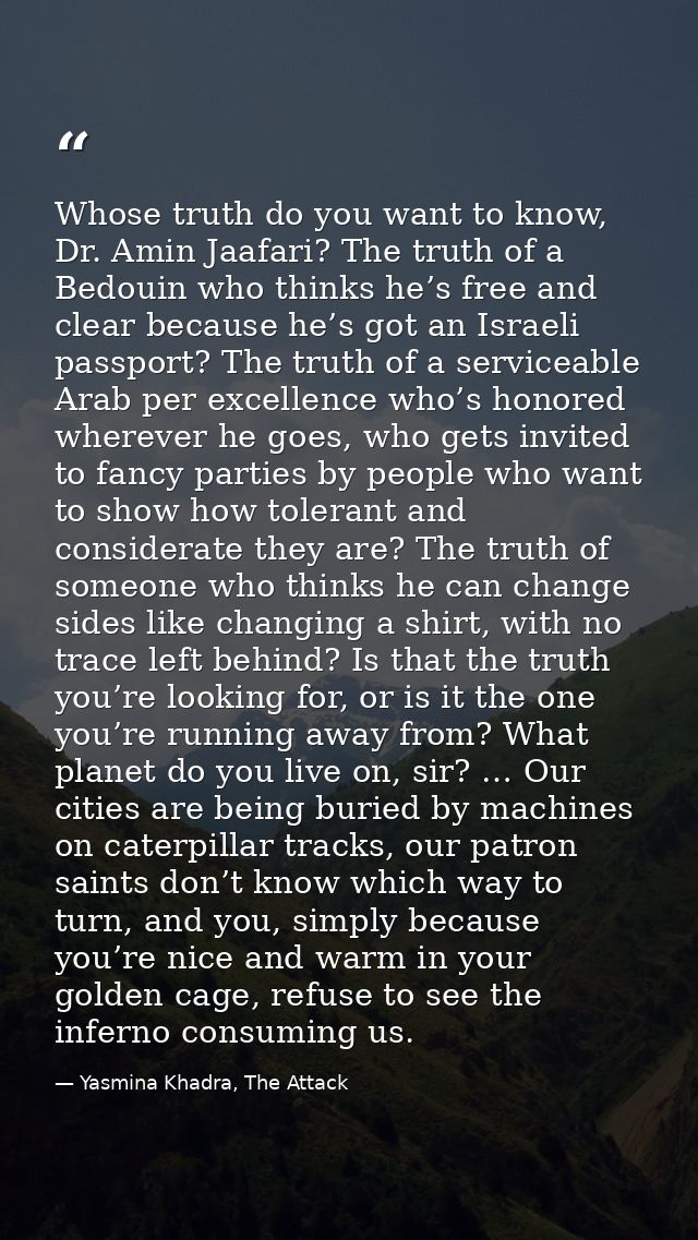 Whose truth do you want to know, Dr. Amin Jaafari? The truth of a Bedouin who thinks he’s free and clear because he’s go — Yasmina Khadra, The Attack