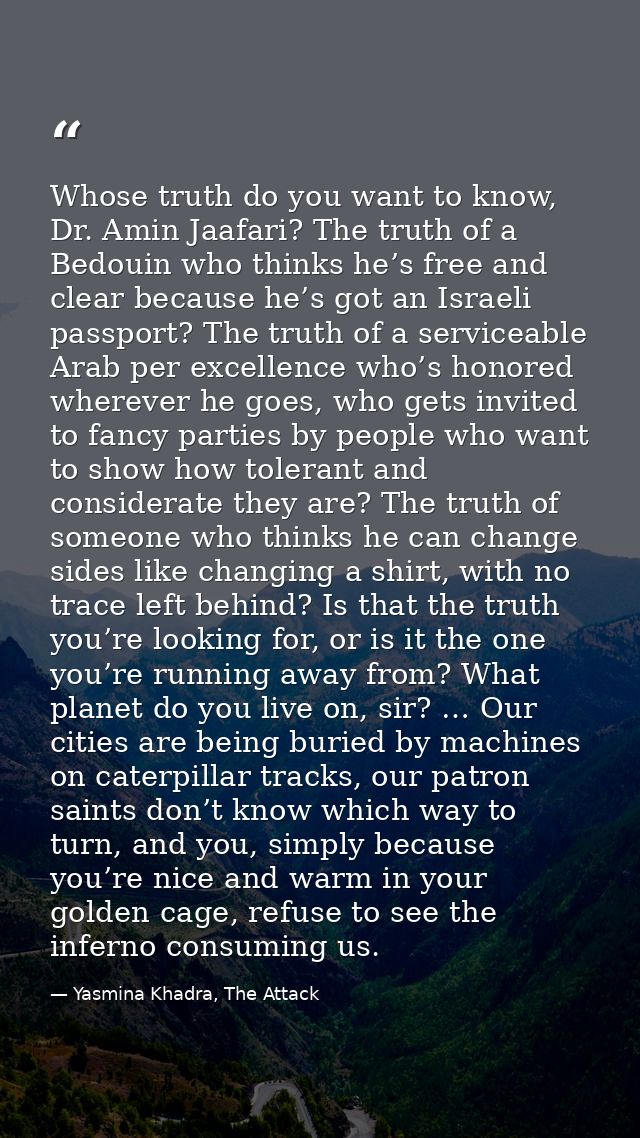 Whose truth do you want to know, Dr. Amin Jaafari? The truth of a Bedouin who thinks he’s free and clear because he’s go — Yasmina Khadra, The Attack