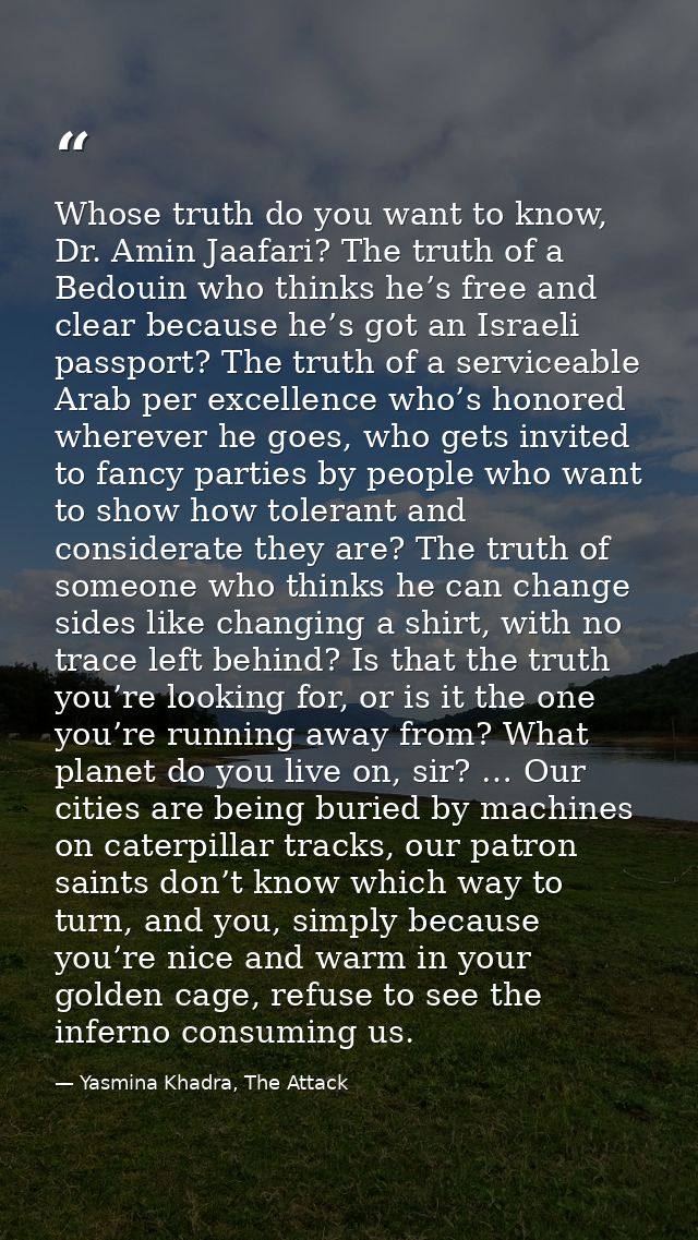 Whose truth do you want to know, Dr. Amin Jaafari? The truth of a Bedouin who thinks he’s free and clear because he’s go — Yasmina Khadra, The Attack