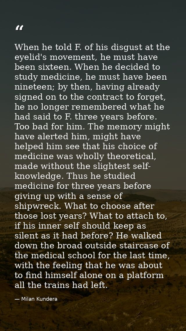 When he told F. of his disgust at the eyelid's movement, he must have been sixteen. When he decided to study medicine, h — Milan Kundera