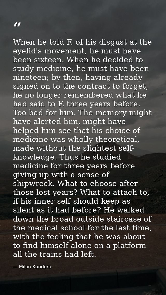 When he told F. of his disgust at the eyelid's movement, he must have been sixteen. When he decided to study medicine, h — Milan Kundera