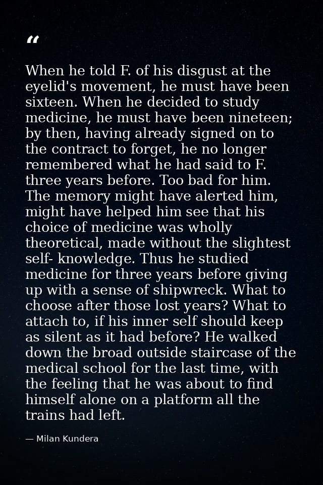 When he told F. of his disgust at the eyelid's movement, he must have been sixteen. When he decided to study medicine, h — Milan Kundera