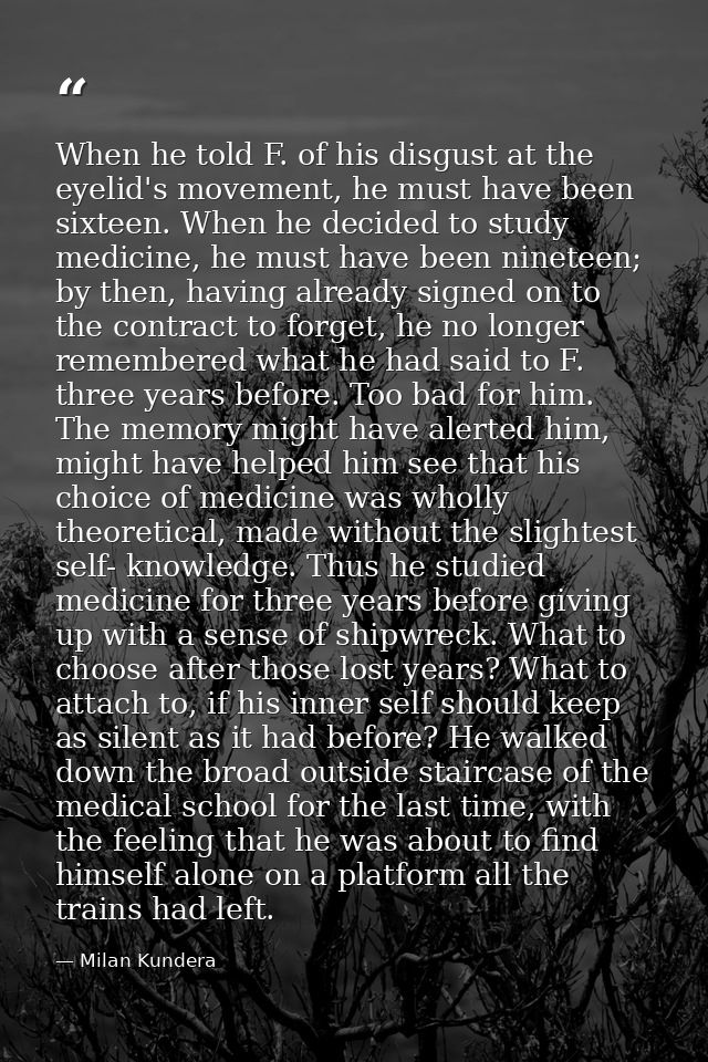 When he told F. of his disgust at the eyelid's movement, he must have been sixteen. When he decided to study medicine, h — Milan Kundera