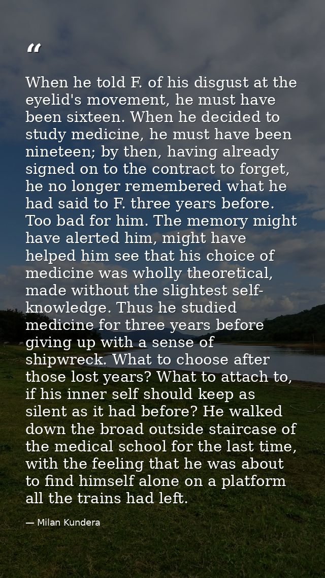 When he told F. of his disgust at the eyelid's movement, he must have been sixteen. When he decided to study medicine, h — Milan Kundera